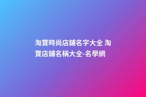 淘寶時尚店鋪名字大全 淘寶店鋪名稱大全-名學網-第1張-店鋪起名-玄機派